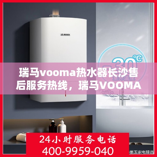 瑞马vooma热水器长沙售后服务热线，瑞马VOOMA热水器长沙售后服务热线，专业团队，贴心服务