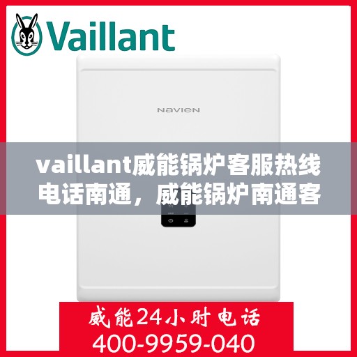 vaillant威能锅炉客服热线电话南通，威能锅炉南通客服热线电话及售后服务支持