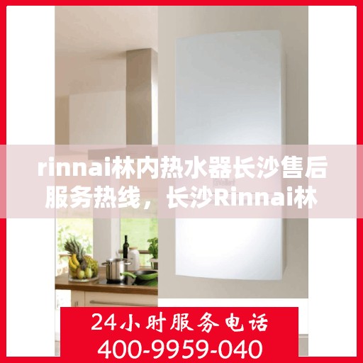 rinnai林内热水器长沙售后服务热线，长沙Rinnai林内热水器售后服务热线全攻略