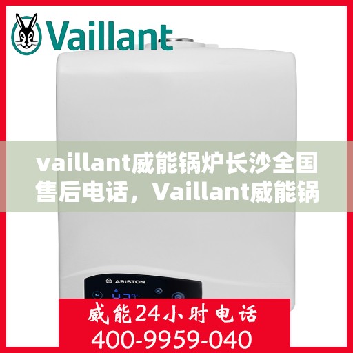 vaillant威能锅炉长沙全国售后电话，Vaillant威能锅炉长沙售后服务热线及全国售后电话全解析