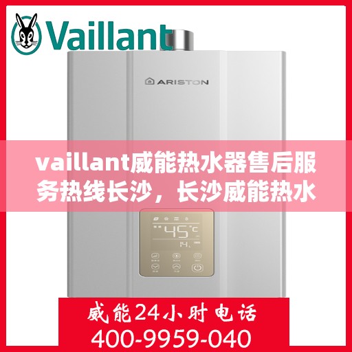 vaillant威能热水器售后服务热线长沙，长沙威能热水器售后服务热线指南，解决您的VAILLANT热水器问题
