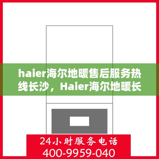haier海尔地暖售后服务热线长沙，Haier海尔地暖长沙售后服务热线全解析