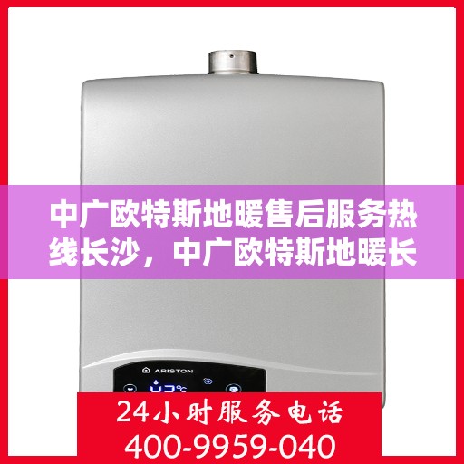 中广欧特斯地暖售后服务热线长沙，中广欧特斯地暖长沙售后服务热线详解