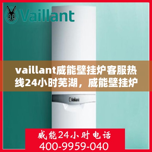 vaillant威能壁挂炉客服热线24小时芜湖，威能壁挂炉芜湖客服热线全天候服务，专业解答您的每一个疑问