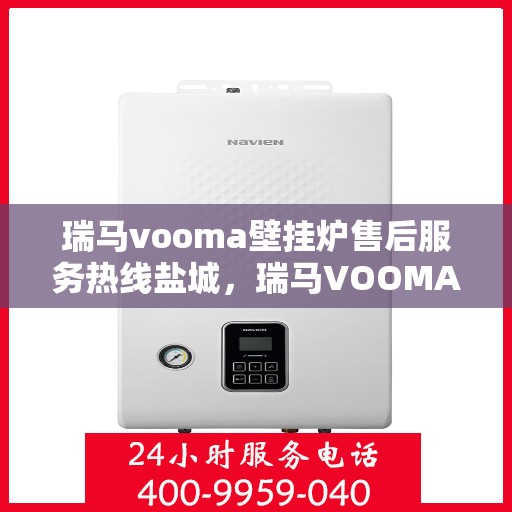 瑞马vooma壁挂炉售后服务热线盐城，瑞马VOOMA壁挂炉盐城售后服务热线及专业维修支持