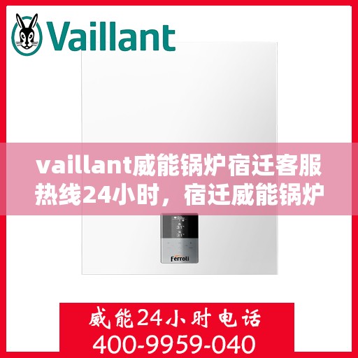 vaillant威能锅炉宿迁客服热线24小时，宿迁威能锅炉全天候客服热线，专业解答，服务无忧