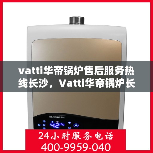 vatti华帝锅炉售后服务热线长沙，Vatti华帝锅炉长沙售后服务热线全攻略