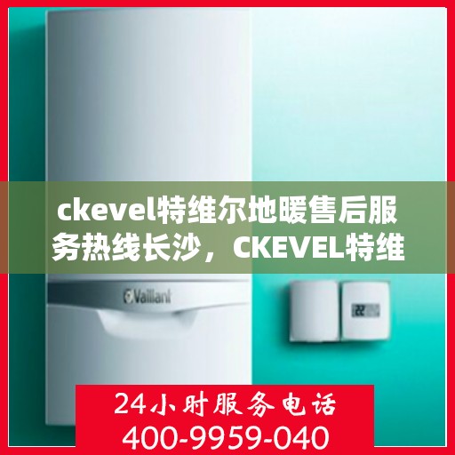ckevel特维尔地暖售后服务热线长沙，CKEVEL特维尔地暖长沙售后服务热线详解