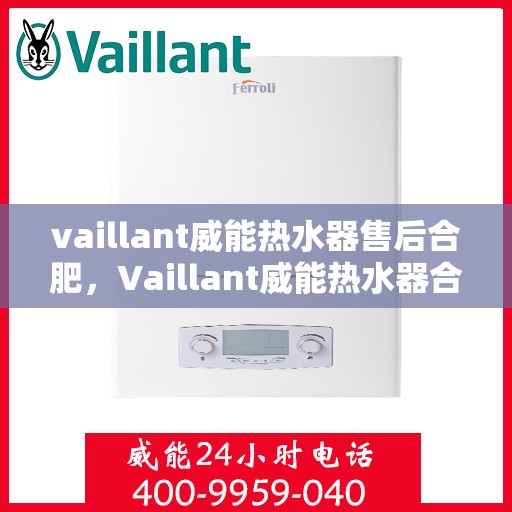 vaillant威能热水器售后合肥，Vaillant威能热水器合肥专业售后服务指南