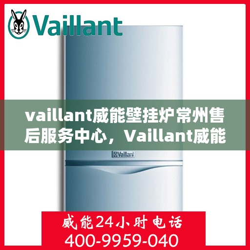 vaillant威能壁挂炉常州售后服务中心，Vaillant威能壁挂炉常州售后服务中心，专业维修与优质服务