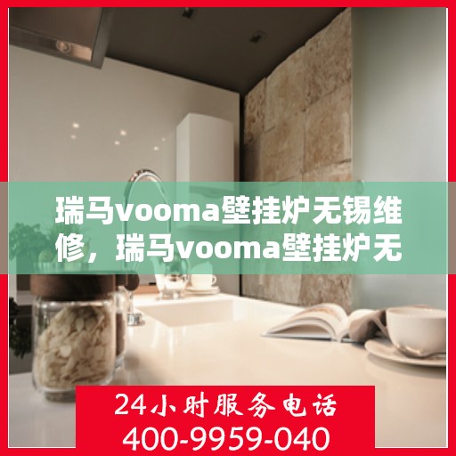 瑞马vooma壁挂炉无锡维修，瑞马vooma壁挂炉无锡专业维修服务