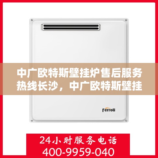 中广欧特斯壁挂炉售后服务热线长沙，中广欧特斯壁挂炉长沙售后服务热线全解析