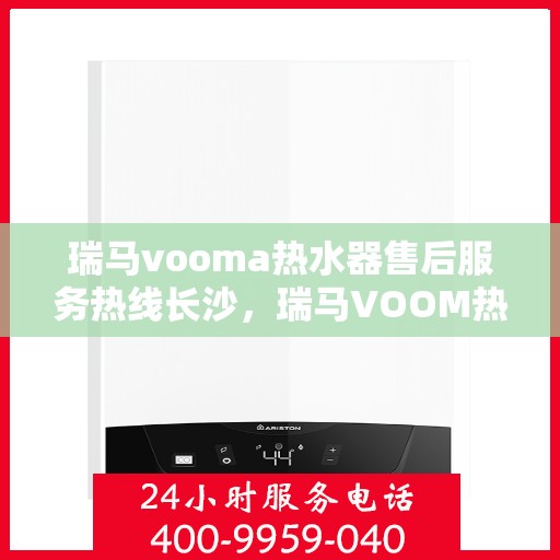 瑞马vooma热水器售后服务热线长沙，瑞马VOOM热水器长沙售后服务热线及专业维修支持