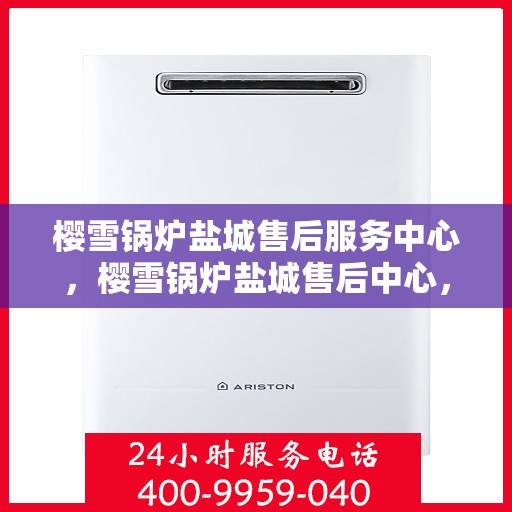 樱雪锅炉盐城售后服务中心，樱雪锅炉盐城售后中心，专业服务，贴心保障