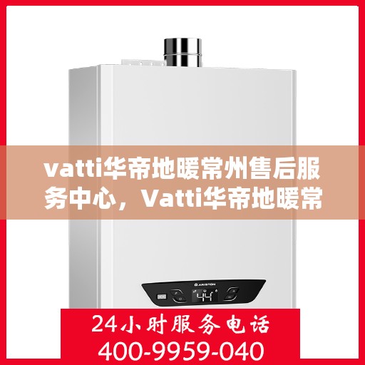 vatti华帝地暖常州售后服务中心，Vatti华帝地暖常州售后中心，专业服务的温暖之选