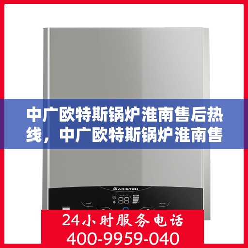 中广欧特斯锅炉淮南售后热线，中广欧特斯锅炉淮南售后热线，专业服务，贴心保障