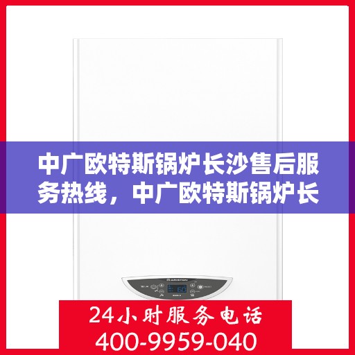 中广欧特斯锅炉长沙售后服务热线，中广欧特斯锅炉长沙售后服务热线，专业团队，贴心服务，为您解答疑问！