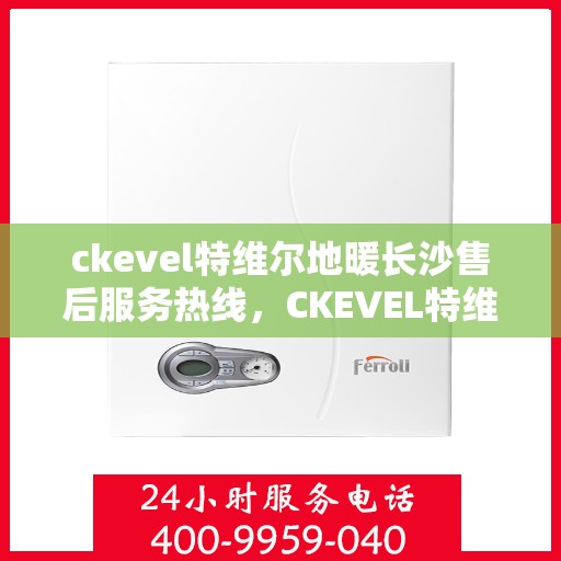 ckevel特维尔地暖长沙售后服务热线，CKEVEL特维尔地暖长沙售后服务热线全解析