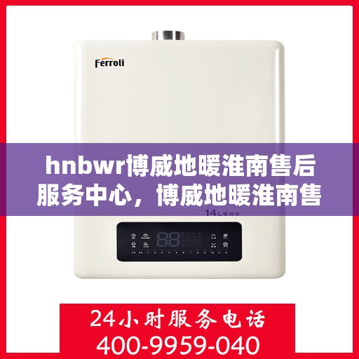 hnbwr博威地暖淮南售后服务中心，博威地暖淮南售后服务中心，专业服务的温暖之选