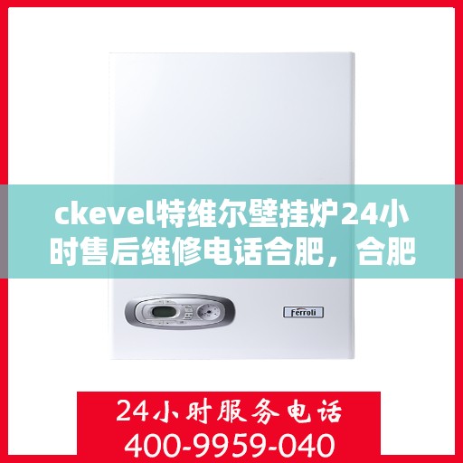 ckevel特维尔壁挂炉24小时售后维修电话合肥，合肥ckevel特维尔壁挂炉全天候售后维修服务热线及电话详解