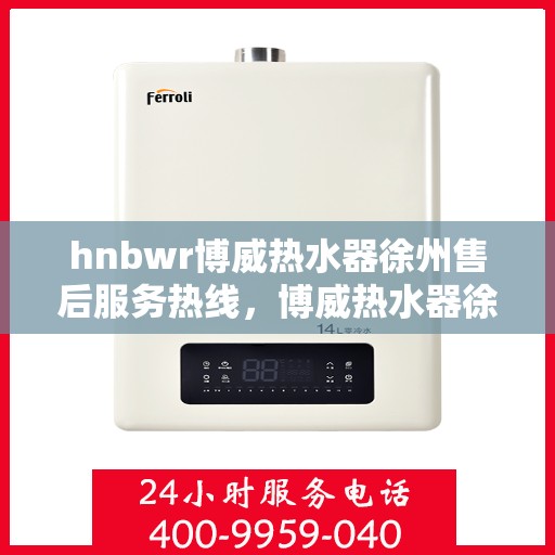 hnbwr博威热水器徐州售后服务热线，博威热水器徐州售后热线，专业服务，温暖您的生活