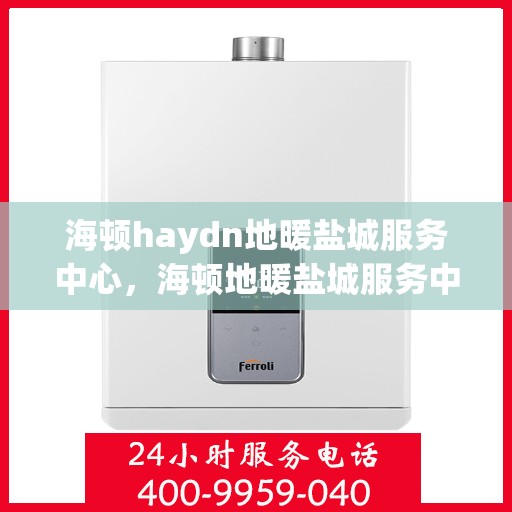 海顿haydn地暖盐城服务中心，海顿地暖盐城服务中心，专业服务的温暖之选