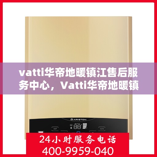 vatti华帝地暖镇江售后服务中心，Vatti华帝地暖镇江售后中心，专业服务的温暖之选