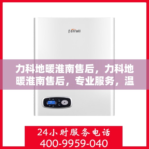 力科地暖淮南售后，力科地暖淮南售后，专业服务，温暖您的生活