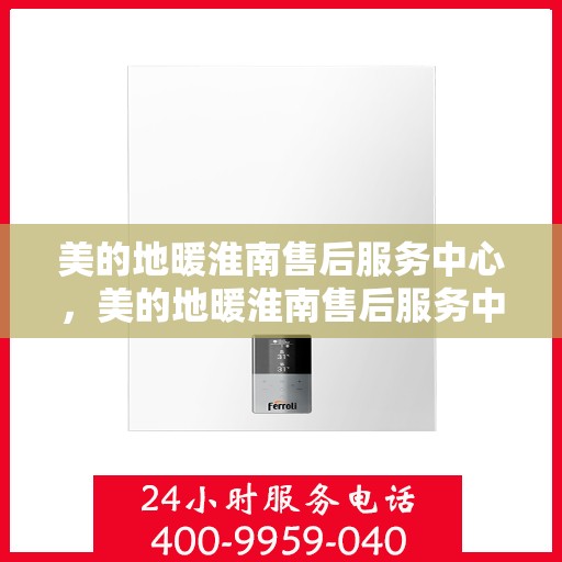 美的地暖淮南售后服务中心，美的地暖淮南售后服务中心，专业服务的温暖之选