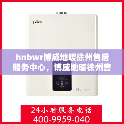 hnbwr博威地暖徐州售后服务中心，博威地暖徐州售后服务中心，专业服务的温暖枢纽