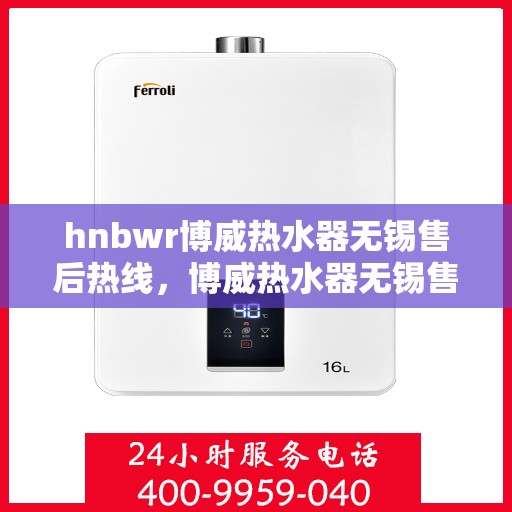 hnbwr博威热水器无锡售后热线，博威热水器无锡售后热线，专业服务，温暖您的生活