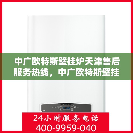 中广欧特斯壁挂炉天津售后服务热线，中广欧特斯壁挂炉天津售后热线，专业服务，温暖您的生活