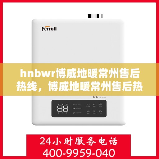 hnbwr博威地暖常州售后热线，博威地暖常州售后热线，专业服务的温暖连接点