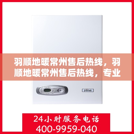 羽顺地暖常州售后热线，羽顺地暖常州售后热线，专业服务，温暖您的生活