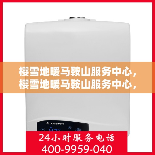 樱雪地暖马鞍山服务中心，樱雪地暖马鞍山服务中心，专业服务，温暖您的生活