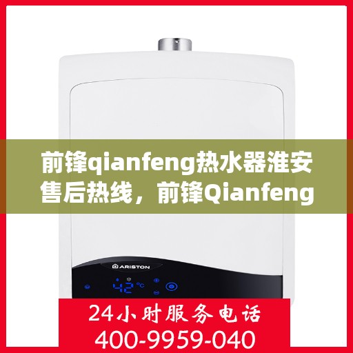 前锋qianfeng热水器淮安售后热线，前锋Qianfeng热水器淮安售后热线，专业服务，温暖您的生活