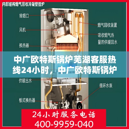 中广欧特斯锅炉芜湖客服热线24小时，中广欧特斯锅炉芜湖客服热线全天候服务，温暖不打烊