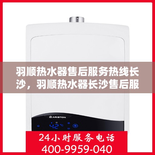 羽顺热水器售后服务热线长沙，羽顺热水器长沙售后服务热线，专业保障您的温暖时刻