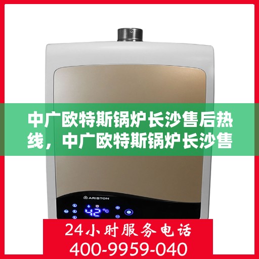 中广欧特斯锅炉长沙售后热线，中广欧特斯锅炉长沙售后热线，专业服务，贴心保障