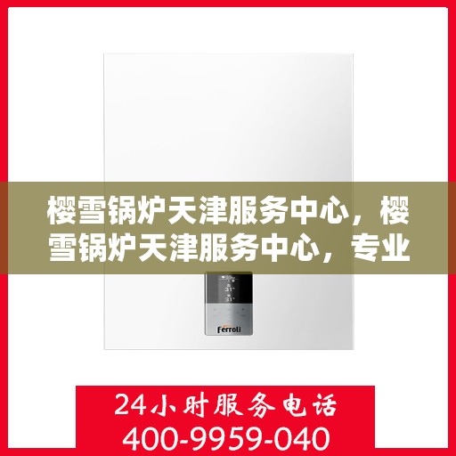 樱雪锅炉天津服务中心，樱雪锅炉天津服务中心，专业服务，温暖您的生活