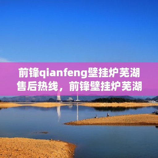 前锋qianfeng壁挂炉芜湖售后热线，前锋壁挂炉芜湖售后热线，专业服务，贴心保障