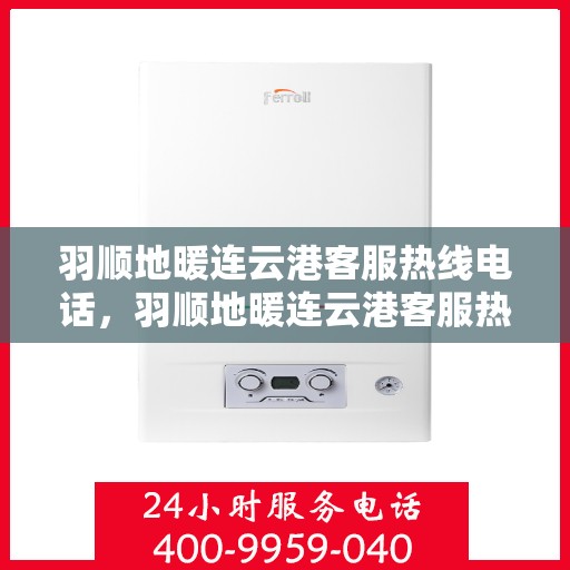 羽顺地暖连云港客服热线电话，羽顺地暖连云港客服热线电话公布，专业服务就在一线之间
