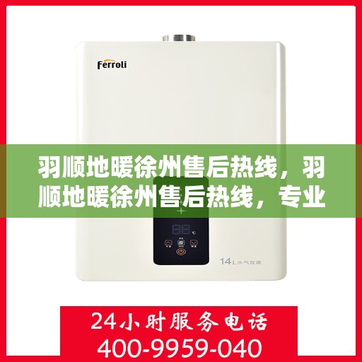 羽顺地暖徐州售后热线，羽顺地暖徐州售后热线，专业服务，温暖您的生活
