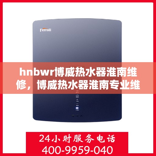 hnbwr博威热水器淮南维修，博威热水器淮南专业维修服务团队