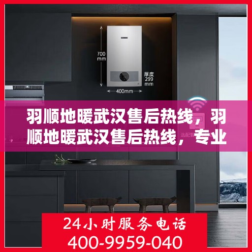 羽顺地暖武汉售后热线，羽顺地暖武汉售后热线，专业服务，温暖您的冬季生活