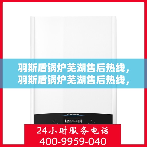 羽斯盾锅炉芜湖售后热线，羽斯盾锅炉芜湖售后热线，专业服务，贴心保障