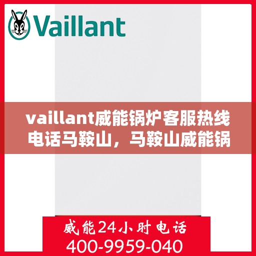 vaillant威能锅炉客服热线电话马鞍山，马鞍山威能锅炉客服热线电话及售后服务解析