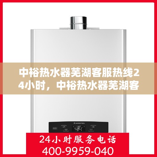 中裕热水器芜湖客服热线24小时，中裕热水器芜湖客服热线全天候服务，温暖您的每一刻
