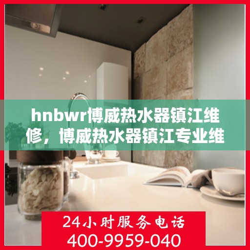 hnbwr博威热水器镇江维修，博威热水器镇江专业维修服务团队