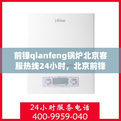 前锋qianfeng锅炉北京客服热线24小时，北京前锋锅炉全天候客服热线，专业解答，服务不打烊